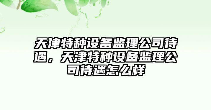 天津特種設備監理公司待遇，天津特種設備監理公司待遇怎么樣