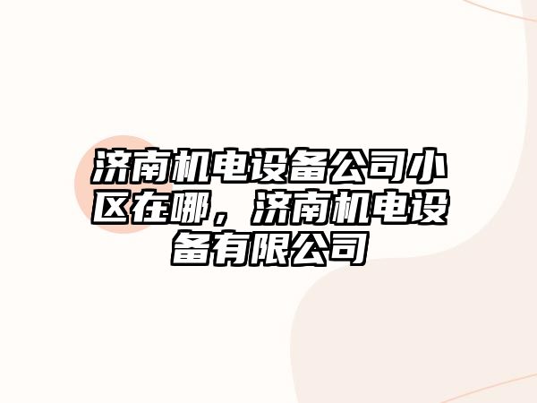 濟南機電設備公司小區在哪，濟南機電設備有限公司