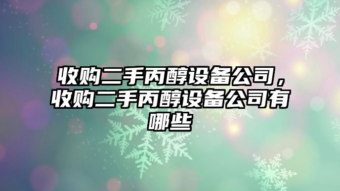 收購二手丙醇設備公司，收購二手丙醇設備公司有哪些