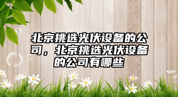 北京挑選光伏設備的公司，北京挑選光伏設備的公司有哪些