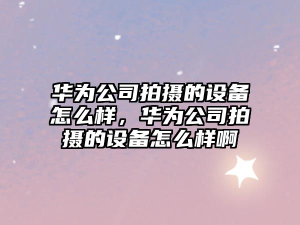 華為公司拍攝的設備怎么樣，華為公司拍攝的設備怎么樣啊