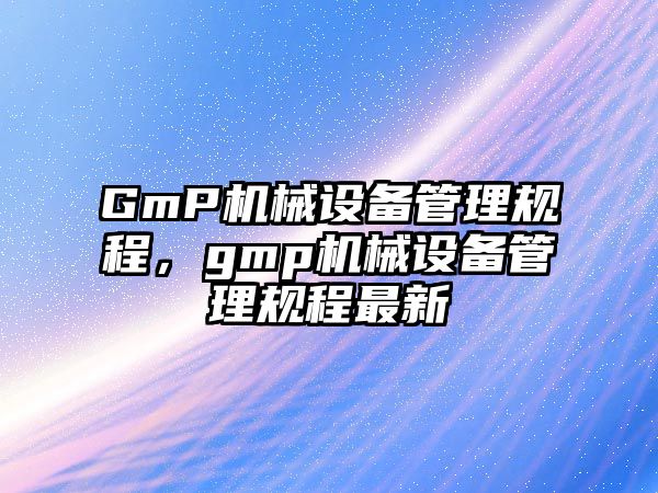 GmP機械設備管理規程，gmp機械設備管理規程最新