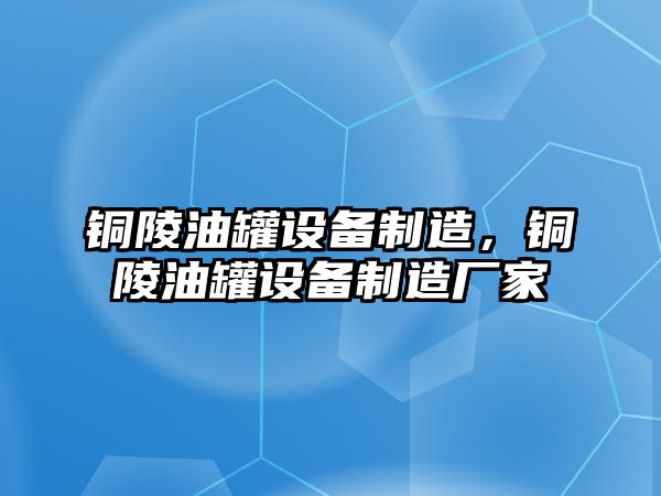 銅陵油罐設備制造，銅陵油罐設備制造廠(chǎng)家