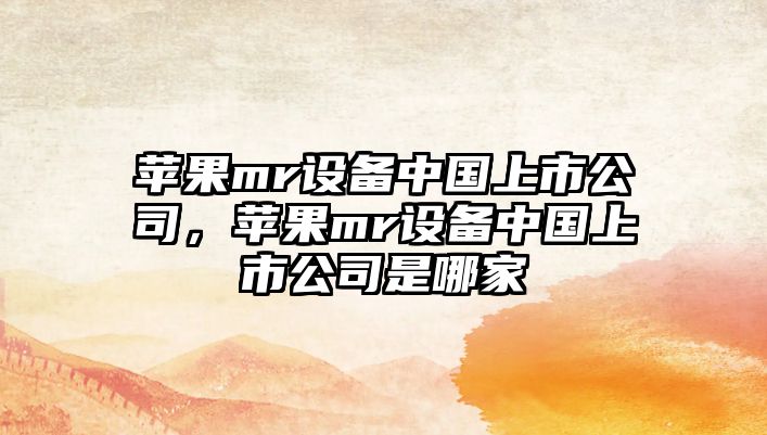 蘋(píng)果mr設備中國上市公司，蘋(píng)果mr設備中國上市公司是哪家