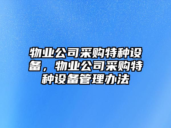 物業(yè)公司采購特種設備，物業(yè)公司采購特種設備管理辦法