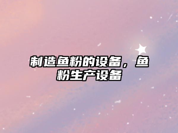 制造魚(yú)粉的設備，魚(yú)粉生產(chǎn)設備