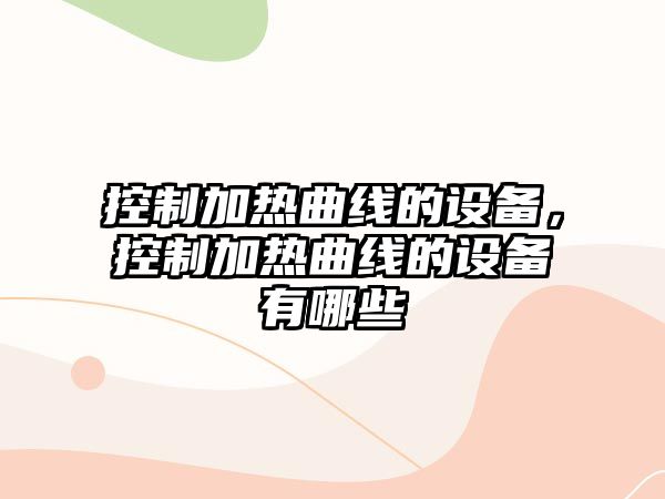 控制加熱曲線(xiàn)的設備，控制加熱曲線(xiàn)的設備有哪些