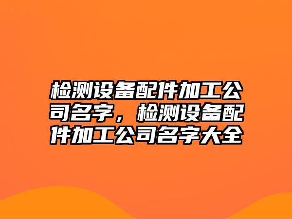 檢測設備配件加工公司名字，檢測設備配件加工公司名字大全
