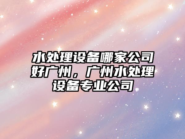 水處理設備哪家公司好廣州，廣州水處理設備專(zhuān)業(yè)公司