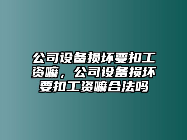公司設備損壞要扣工資嘛，公司設備損壞要扣工資嘛合法嗎
