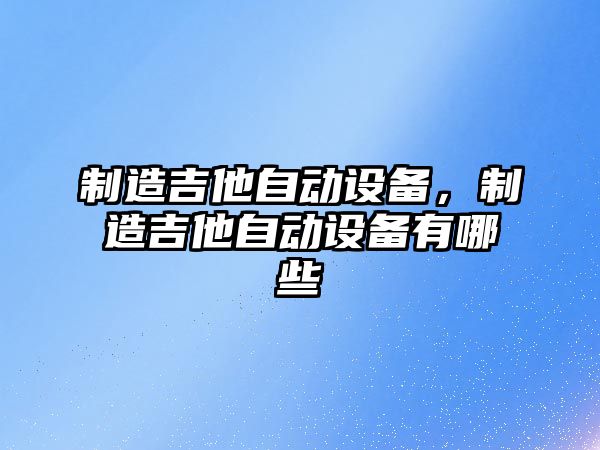 制造吉他自動(dòng)設備，制造吉他自動(dòng)設備有哪些