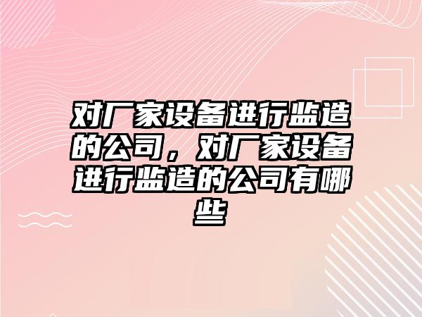 對廠(chǎng)家設備進(jìn)行監造的公司，對廠(chǎng)家設備進(jìn)行監造的公司有哪些