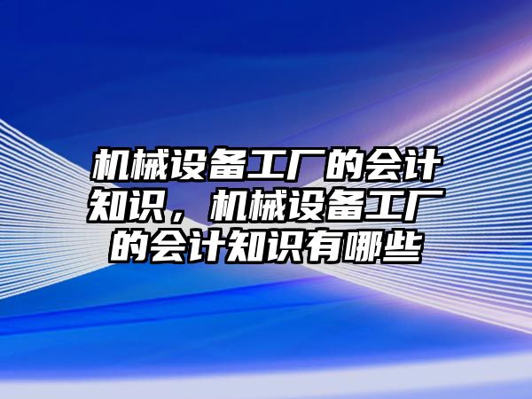 機械設備工廠(chǎng)的會(huì )計知識，機械設備工廠(chǎng)的會(huì )計知識有哪些