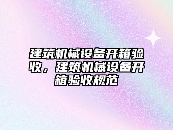 建筑機械設備開(kāi)箱驗收，建筑機械設備開(kāi)箱驗收規范