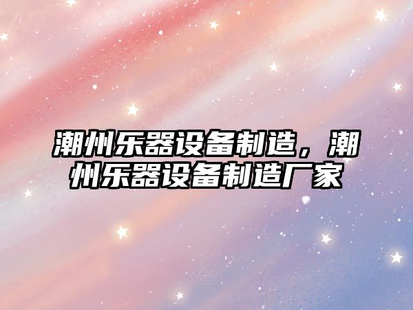 潮州樂(lè )器設備制造，潮州樂(lè )器設備制造廠(chǎng)家