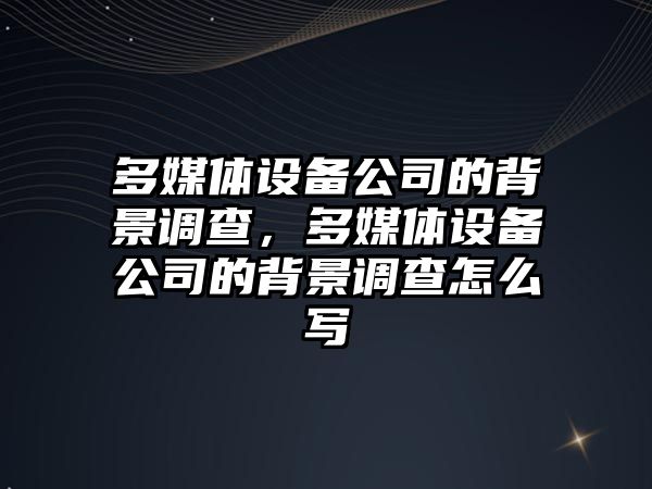 多媒體設備公司的背景調查，多媒體設備公司的背景調查怎么寫(xiě)
