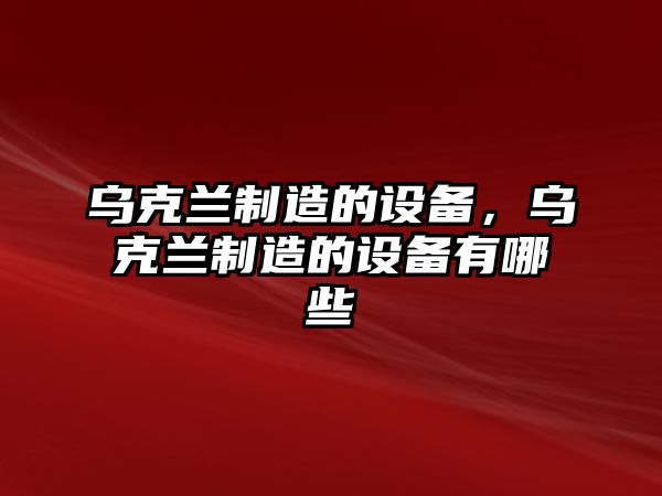 烏克蘭制造的設備，烏克蘭制造的設備有哪些