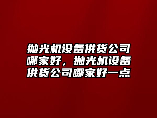 拋光機設備供貨公司哪家好，拋光機設備供貨公司哪家好一點(diǎn)