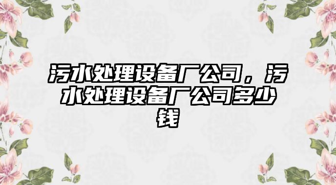 污水處理設備廠(chǎng)公司，污水處理設備廠(chǎng)公司多少錢(qián)
