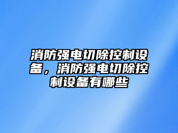 消防強電切除控制設備，消防強電切除控制設備有哪些