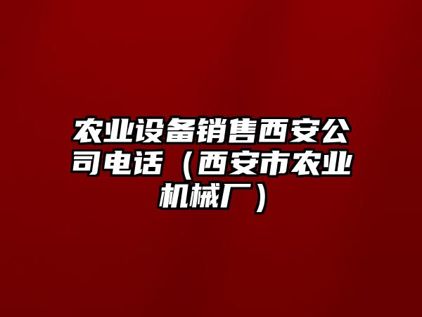農業(yè)設備銷(xiāo)售西安公司電話(huà)（西安市農業(yè)機械廠(chǎng)）