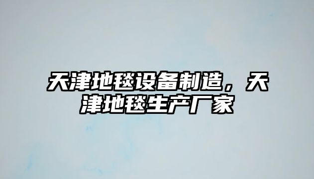 天津地毯設備制造，天津地毯生產(chǎn)廠(chǎng)家