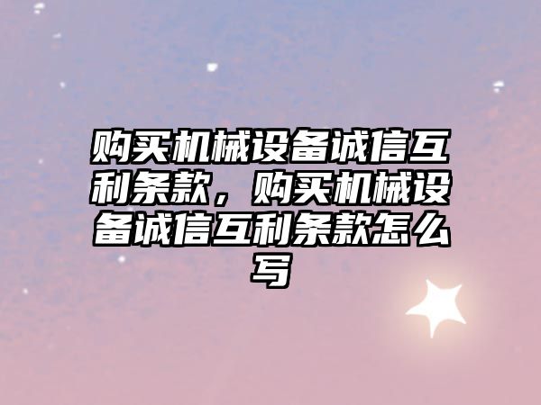 購買(mǎi)機械設備誠信互利條款，購買(mǎi)機械設備誠信互利條款怎么寫(xiě)