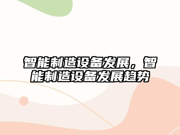 智能制造設備發(fā)展，智能制造設備發(fā)展趨勢