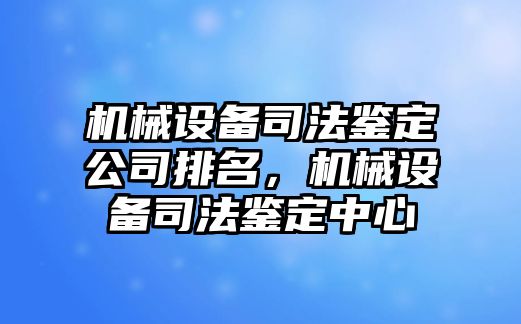 機械設備司法鑒定公司排名，機械設備司法鑒定中心