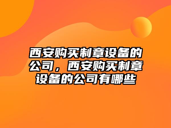 西安購買(mǎi)制章設備的公司，西安購買(mǎi)制章設備的公司有哪些