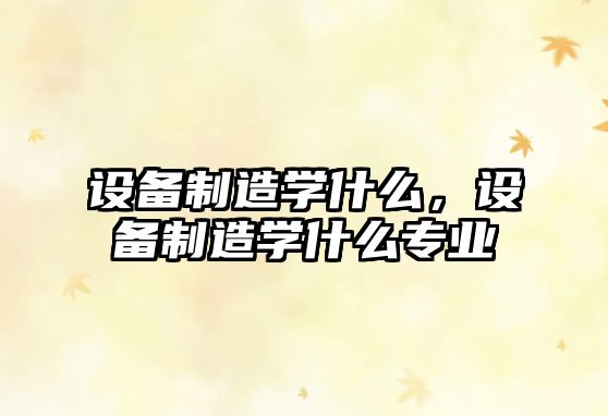 設備制造學(xué)什么，設備制造學(xué)什么專(zhuān)業(yè)