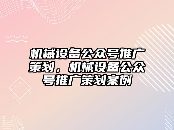 機械設備公眾號推廣策劃，機械設備公眾號推廣策劃案例