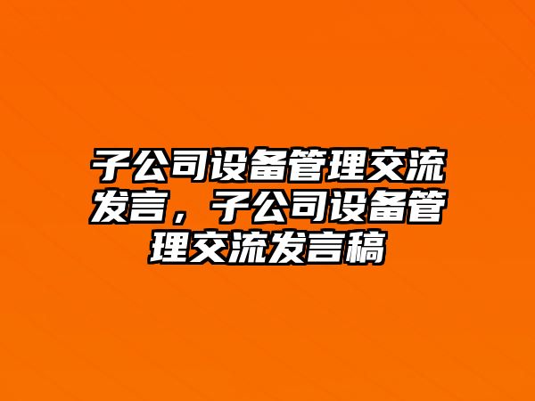 子公司設備管理交流發(fā)言，子公司設備管理交流發(fā)言稿