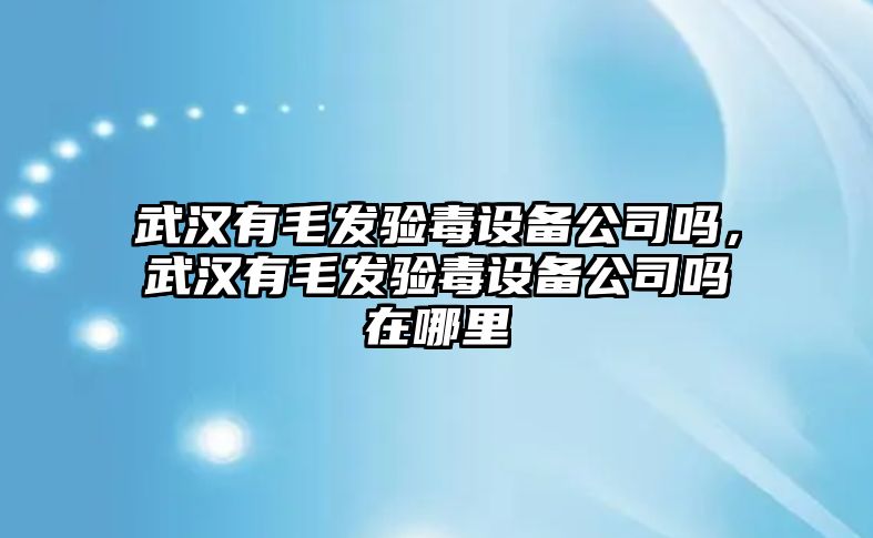 武漢有毛發(fā)驗毒設備公司嗎，武漢有毛發(fā)驗毒設備公司嗎在哪里