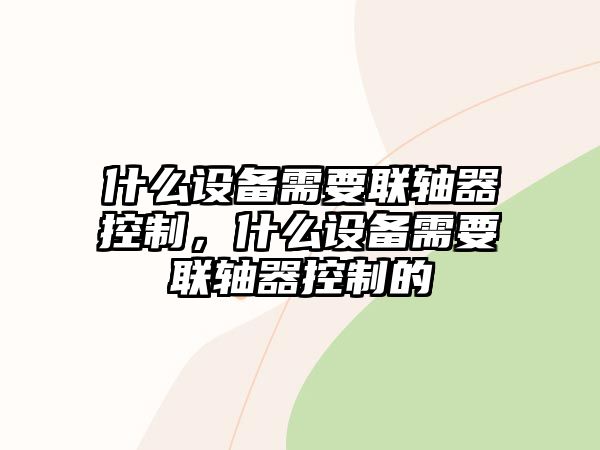 什么設備需要聯(lián)軸器控制，什么設備需要聯(lián)軸器控制的
