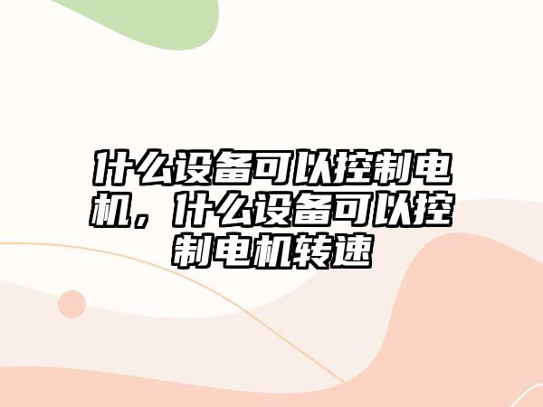 什么設備可以控制電機，什么設備可以控制電機轉速