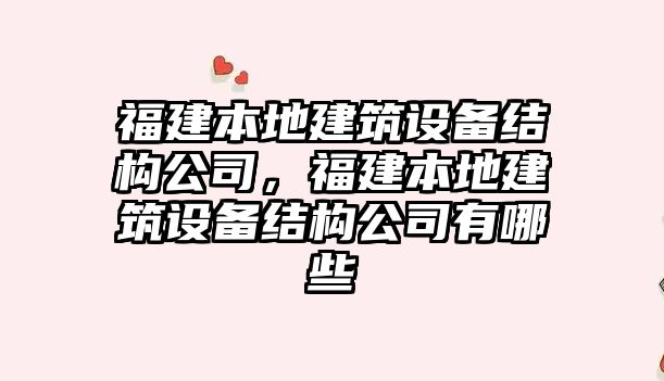福建本地建筑設備結構公司，福建本地建筑設備結構公司有哪些