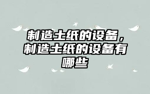 制造土紙的設備，制造土紙的設備有哪些