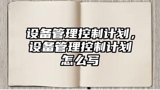 設備管理控制計劃，設備管理控制計劃怎么寫(xiě)