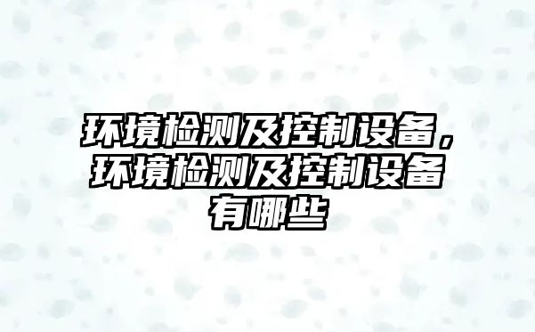 環(huán)境檢測及控制設備，環(huán)境檢測及控制設備有哪些