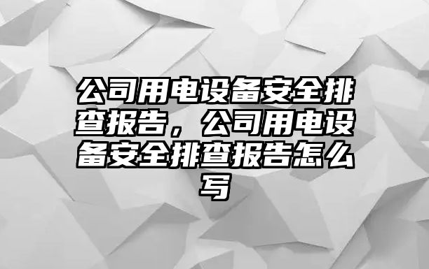 公司用電設備安全排查報告，公司用電設備安全排查報告怎么寫(xiě)