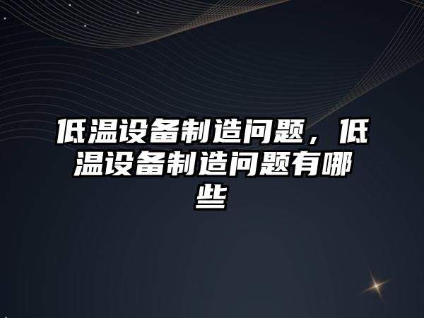 低溫設備制造問(wèn)題，低溫設備制造問(wèn)題有哪些