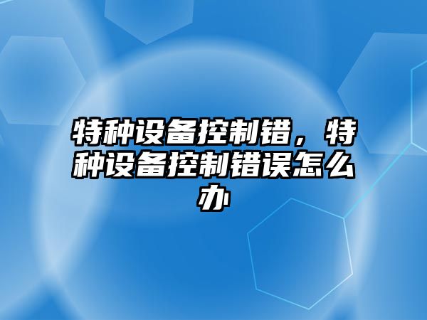 特種設備控制錯，特種設備控制錯誤怎么辦