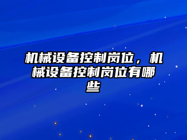 機械設備控制崗位，機械設備控制崗位有哪些