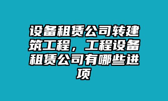 設備租賃公司轉建筑工程，工程設備租賃公司有哪些進(jìn)項
