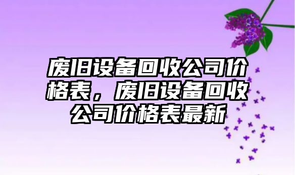 廢舊設備回收公司價(jià)格表，廢舊設備回收公司價(jià)格表最新