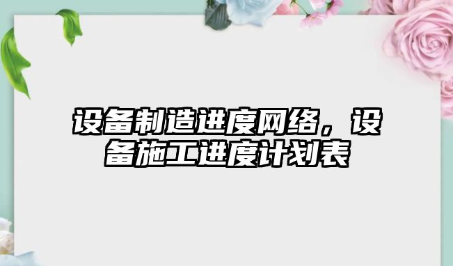 設備制造進(jìn)度網(wǎng)絡(luò )，設備施工進(jìn)度計劃表