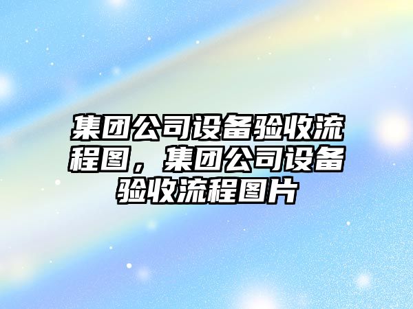 集團公司設備驗收流程圖，集團公司設備驗收流程圖片