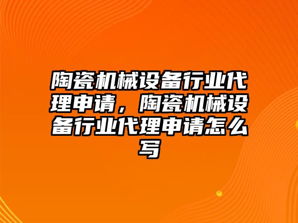 陶瓷機械設備行業(yè)代理申請，陶瓷機械設備行業(yè)代理申請怎么寫(xiě)