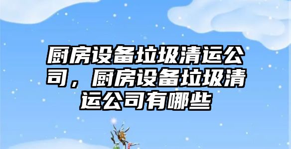 廚房設備垃圾清運公司，廚房設備垃圾清運公司有哪些